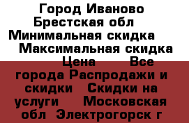 Город Иваново Брестская обл. › Минимальная скидка ­ 2 › Максимальная скидка ­ 17 › Цена ­ 5 - Все города Распродажи и скидки » Скидки на услуги   . Московская обл.,Электрогорск г.